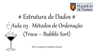 # Estrutura de Dados #
Aula 03 – Métodos de Ordenação
(Troca – Bubble Sort)
Prof. Leinylson Fontinele Pereira
 