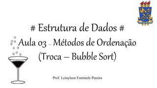 # Estrutura de Dados #
Aula 03 – Métodos de Ordenação
(Troca – Bubble Sort)
Prof. Leinylson Fontinele Pereira
 