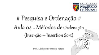 # Pesquisa e Ordenação #
Aula 04 – Métodos deOrdenação
(Inserção – Insertion Sort)
Prof. Leinylson Fontinele Pereira
 