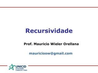 Recursividade
Prof. Mauricio Wieler Orellana
mauricioow@gmail.com
 