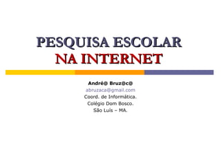 PESQUISA ESCOLAR
  NA INTERNET
      André@ Bruz@c@
     abruzaca@gmail.com
     Coord. de Informática.
      Colégio Dom Bosco.
        São Luís – MA.
 