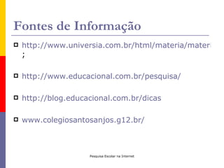 Fontes de Informação
   http://www.universia.com.br/html/materia/materia_g
    ;

   http://www.educacional.com.br/pesquisa/

   http://blog.educacional.com.br/dicas

   www.colegiosantosanjos.g12.br/



                     Pesquisa Escolar na Internet
 