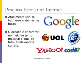 Pesquisa Escolar na Internet
   Atualmente usa-se
    inúmeros sistemas de
    busca;

   O desafio é encontrar
    no meio de tanto
    material o que, de
    fato, é relevante e
    correto.



                     Pesquisa Escolar na Internet
 