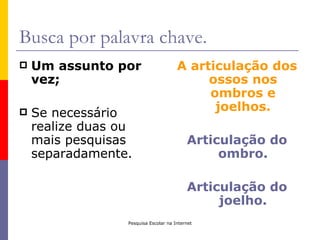 Busca por palavra chave.
   Um assunto por                     A articulação dos
    vez;                                    ossos nos
                                            ombros e
   Se necessário                            joelhos.
    realize duas ou
    mais pesquisas                         Articulação do
    separadamente.                              ombro.

                                           Articulação do
                                                joelho.
                  Pesquisa Escolar na Internet
 