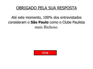 OBRIGADO PELA SUA RESPOSTA Até este momento, 100% dos entrevistados consideram o  São Paulo  como o Clube Paulista  mais Bichoso. FIM 