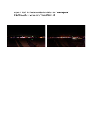 Algumas	
  fotos	
  do	
  timelapse	
  do	
  video	
  do	
  festival	
  "Burning	
  Man"	
  
link:	
  http://player.vimeo.com/video/75660130	
  
	
  
	
  
	
  
	
  
	
  
	
  
	
  
 