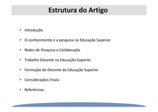 Estrutura do Artigo
• Introdução
• O conhecimento e a pesquisa na Educação Superior
• Redes de Pesquisa e Colaboração
• Trabalho Docente na Educação Superior
• Formação do Docente da Educação Superior
• Considerações Finais
• Referências
 