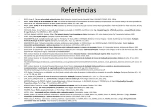 Referências
• BENTO, Jorge O. Por uma universidade anticonformista. Belo Horizonte: Instituto Casa da Educação Física / UNICAMP / PENSES, 2014. 2363p.
• BRASIL. Lei No. 5.540, de 28 de novembro de 1968. Fixa normas de organização e funcionamento do ensino superior e sua articulação com a escola média, e dá outras providências.
Diário Oficial [da] República Federativa do Brasil, Poder Executivo, Brasília, DF, 3 dez. 1968.
• BRASIL. Lei No. 9.394, de 20 de dezembro de 1996. Estabelece as diretrizes e bases da educação nacional. Diário Oficial [da] República Federativa do Brasil, Poder Executivo, Brasília,
DF, 23 dez. 1996.
• CARVALHO, Alexey. Anísio Teixeira e uma visão da tecnologia na educação. In: OLIVEIRA, José Nilton G. de. Org. Educação Superior: refletindo caminhos e compartilhando relatos
de experiência. Curitiba: CRV Editora, 2014. p.81-88.
• CASTELLS, Manuel; CARDOSO, Gustavo. (Orgs.) The Network Society: From Knowledge to Policy. Washington, DC: Johns Hopkins Center for Transatlantic Relations, 2005
• DEMO, Pedro. Educar pela pesquisa. Campinas: Autores Associados, 1996.
• DIAS SOBRINHO, José. Avaliação da educação superior. Petrópolis, RJ: Vozes, 2000. In: MARQUES, Waldemar. Ensino, Pesquisa e Gestão Acadêmica na Universidade. Avaliação:
Revista de Avaliação do Ensino Superior, Campinas; Sorocaba, SP, v. 16, n. 3, p. 685-701, nov. 2011.
• DIAS SOBRINHO, José. Professor universitário: contexto, problemas e oportunidades. In: CUNHA, Maria I. da.; SOARES, Sandra R.; RIBEIRO, Marinalva L. Org(s). Docência
Universitária: profissionalização e práticas educativas. Feira de Santana: UEFS Editora, 2009. p.15-31.
• DIDRIKSSON, Axel. La Universidad del Futuro: Relaciones entre la educación superior, la ciencia e la tecnologia. México, DF: Universidad Nacional Autónoma de México, 2000.
• GUILE, David. O que distingue a economia do conhecimento? Implicações para a educação. Cadernos de Pesquisa. Fundação Carlos Chagas. vol.38 no.135 São Paulo Sept./Dec. 2008.
Disponível em: http://dx.doi.org/10.1590/S0100-15742008000300004
• INEP, Instituto Nacional de Estudos e Pesquisas Educacionais Anísio Teixeira. Resumos Técnicos – Censo da Educação Superior 2012. Disponível em:
http://portal.inep.gov.br/web/censo-da-educacao-superior/resumos-tecnicos. Acesso: 19 set. 2014.
• INEP, Instituto Nacional de Estudos e Pesquisas Educacionais Anísio Teixeira. Instrumento de Avaliação de Cursos de Graduação presencial e a distância. Brasília, DF: jun. 2015.
Disponível em:
http://download.inep.gov.br/educacao_superior/avaliacao_cursos_graduacao/instrumentos/2015/instrumento_avaliacao_cursos_graduacao_presencial_distancia.pdf. Acesso: 22
jul. 2015.
• INEP, Instituto Nacional de Estudos e Pesquisas Educacionais Anísio Teixeira. Instrumento de Avaliação Institucional Externa: subsidia os atos de credenciamento,
recredenciamento e transformação da organização acadêmica (presencial). Brasília, DF: ago. 2014. Disponível em:
http://download.inep.gov.br/educacao_superior/avaliacao_institucional/instrumentos/2014/instrumento_institucional.pdf
• LEITE, Denise. Conhecimento em educação: um olhar desde o estudo sobre redes de pesquisa e colaboração ou os sapatos da educação. Avaliação, Campinas; Sorocaba, SP, v. 19,
n. 3, p. 773-788, nov. 2014
• LEITE, Denise. et. al. Avaliação de redes de pesquisa e colaboração. Avaliação, Campinas; Sorocaba, SP, v. 19, n. 1, p. 291-312 mar. 2014
• LEITE, Denise; LIMA, Elizabeth G. S. Conhecimento, avaliação e redes de colaboração. Porto Alegre: Editora Sulina, 2012. 374p.
• MORROW, Raymond A.; TORRES, Carlos A. Estado, Globalização e Políticas Educacionais. In: BURBULES, Nicholas C.; TORRES, Carlos A. Org(s). Globalização e Educação –
Perspectivas críticas. Porto Alegre: Artmed Editora, 2004. p.27-44.
• NONAKA, Ikujiro; TAKEUCHI, Kirotaka. Criação de Conhecimento na Empresa. 4.ed. Rio de Janeiro: Campus, 1997. 380p.
• PERRENOUD, Philippe. Dez novas competências para ensinar. Porto Alegre: Artes Médicas Sul, 2000. 192p.
• RECUERO, Raquel. Redes sociais na internet. 2.ed. Porto Alegre: Editora Sulina, 2011. 206p.
• RISTOFF, Dilvo I. Universidade em foco: reflexões sobre a educação superior. Florianópolis: Insular, 1999. 240p.
• SOARES, Sandra R. A profissão professor universitário: reflexões acerca de sua formação. In: CUNHA, Maria I. da.; SOARES, Sandra R.; RIBEIRO, Marinalva L. Org(s). Docência
Universitária: profissionalização e práticas educativas. Feira de Santana: UEFS Editora, 2009. p.77-98.
• TARDIF, Jacques. Professor universitário: contexto, problemas e oportunidades. In: CUNHA, Maria I. da.; SOARES, Sandra R.; RIBEIRO, Marinalva L. Org(s). Se o professorado
universitário fosse uma profissão. Feira de Santana: UEFS Editora, 2009. p.57-76.
 