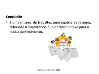 Conclusão
• É uma síntese do trabalho, uma espécie de resumo,
  referindo a importância que o trabalho teve para o
  nosso conhecimento.




                   Biblioteca Escolar 2011-2012
 