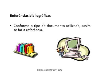 Referências bibliográficas

• Conforme o tipo de documento utilizado, assim
  se faz a referência.




                 Biblioteca Escolar 2011-2012
 