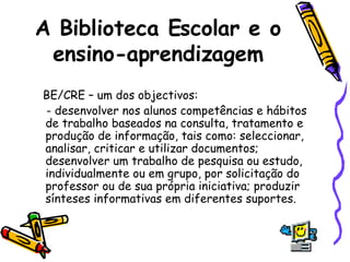 A Biblioteca Escolar e o ensino-aprendizagem <ul><li>BE/CRE – um dos objectivos: </li></ul><ul><li>- desenvolver nos aluno...