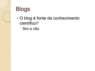 Blogs
   O blog é fonte de conhecimento
    científico?
    ◦ Sim e não
 