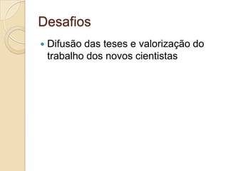 Desafios
   Difusão das teses e valorização do
    trabalho dos novos cientistas
 