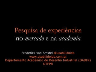 Pesquisa de experiências


no mercado e na academia
Frederick van Amstel @usabilidoido


www.usabilidoido.com.br


Departamento Acadêmico de Desenho Industrial (DADIN)
UTFPR
 