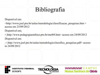 Bibliografia
Disponível em:
<http://www.joel.pro.br/aulas/metodologia/classificacao_pesquisas.htm >
acesso em 23/09/2012
Disponível em:
< http://www.pedagogiaemfoco.pro.br/met04.htm> acesso em 24/09/2012
Disponível em:
 < http://www.joel.pro.br/aulas/metodologia/classifica_pesquisas.pdf> acesso
m 24/09/2012
 