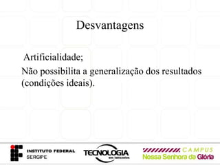 Desvantagens

 Artificialidade;
Não possibilita a generalização dos resultados
(condições ideais).
 