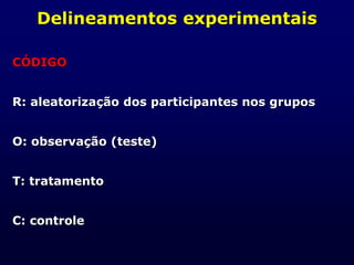 Delineamentos experimentais
CÓDIGO
R: aleatorização dos participantes nos grupos
O: observação (teste)
T: tratamento
C: controle
 