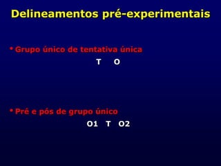 Delineamentos pré-experimentais
Grupo único de tentativa única
T O
Pré e pós de grupo único
O1 T O2
 