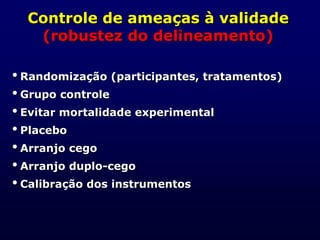 Controle de ameaças à validade
(robustez do delineamento)
Randomização (participantes, tratamentos)
Grupo controle
Evitar mortalidade experimental
Placebo
Arranjo cego
Arranjo duplo-cego
Calibração dos instrumentos
 