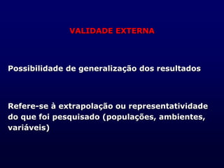 VALIDADE EXTERNA
Possibilidade de generalização dos resultados
Refere-se à extrapolação ou representatividade
do que foi pesquisado (populações, ambientes,
variáveis)
 