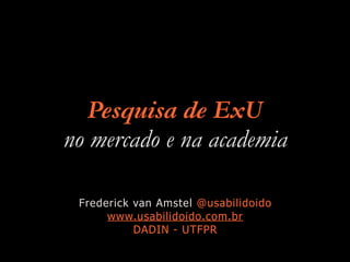 Pesquisa de ExU
no mercado e na academia
Frederick van Amstel @usabilidoido
www.usabilidoido.com.br
DADIN - UTFPR
 