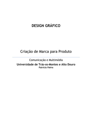 DESIGN GRÁFICO




  Criação de Marca para Produto

         Comunicação e Multimédia
Universidade de Trás-os-Montes e Alto Douro
                Patrícia Vieira
 
