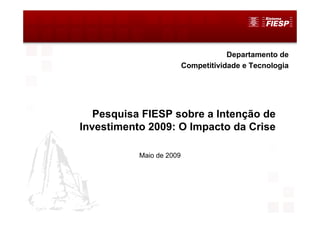 Departamento de
                          Competitividade e Tecnologia




   Pesquisa FIESP sobre a Intenção de
Investimento 2009: O Impacto da Crise

           Maio de 2009
 