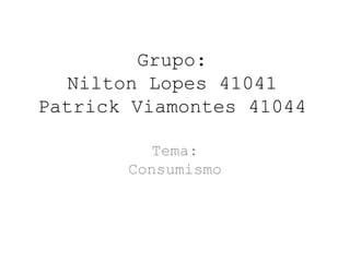 Grupo:
  Nilton Lopes 41041
Patrick Viamontes 41044

          Tema:
       Consumismo
 