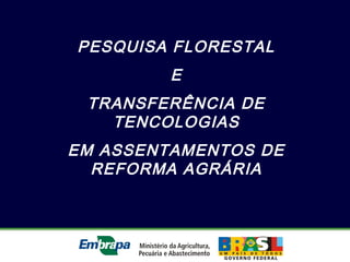 PESQUISA FLORESTAL
E
TRANSFERÊNCIA DE
TENCOLOGIAS
EM ASSENTAMENTOS DE
REFORMA AGRÁRIA
 