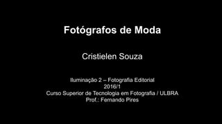 Fotógrafos de Moda
Cristielen Souza
Iluminação 2 – Fotografia Editorial
2016/1
Curso Superior de Tecnologia em Fotografia / ULBRA
Prof.: Fernando Pires
 