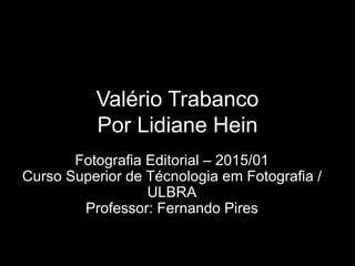 Valério Trabanco
Por Lidiane Hein
Fotografia Editorial – 2015/01
Curso Superior de Técnologia em Fotografia /
ULBRA
Professor: Fernando Pires
 