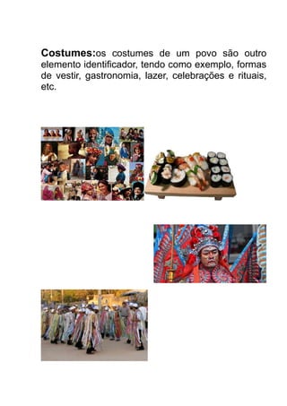 Costumes:os costumes de um povo são outro
elemento identificador, tendo como exemplo, formas
de vestir, gastronomia, lazer, celebrações e rituais,
etc.

 
