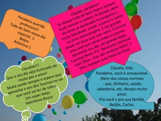 Cláudia, fofa.
Parabéns, você é sensacional.
Além das coisas normais
- paz, dinheiro, saúde,
sabedoria, etc, desejo muito
amor.
Pra você e pra sua família.
Beijão, Carlos.
 
