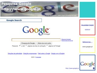 Pesquisa Google
http://www.google.pt   ®



                       José Carlos Gonçalves © 2009 jcsgoncalves@gmail.com



  Google Search

                                                                                PALAVRAS CHAVE


                                                                                    GOOGLE




                                                                                 Referencias ...


                                                                                 www.google.pt




                                                         http://www.google.pt                      6
 