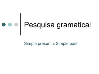 Pesquisa gramatical
Simple present x Simple past

 