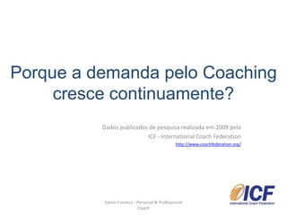 Porque a demanda pelo Coaching 
cresce continuamente? 
Dados publicados de pesquisa realizada em 2009 pela 
ICF - International Coach Federation 
http://www.coachfederation.org/ 
Salvio Fonseca - Personal & Professional 
Coach 
 