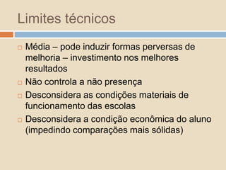 Não sintetiza o conceito de qualidadeQualidade não se resume:A proficiênciaApenas a duas disciplinas e a taxas de aprovaçãoPode induzir uma simplificação do que é educaçãoReduzindo o que se quer ao que se consegue medir