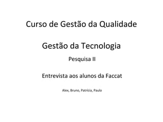 Curso de Gestão da Qualidade

    Gestão da Tecnologia
               Pesquisa II

    Entrevista aos alunos da Faccat

           Alex, Bruno, Patrícia, Paulo
 