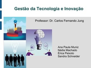 Gestão da Tecnologia e Inovação

         Professor: Dr. Carlos Fernando Jung




                         Ana Paula Muniz
                         Nádia Machado
                         Érica Peixoto
                         Sandra Schneider
 