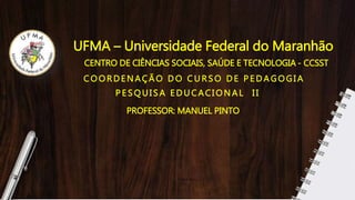 UFMA – Universidade Federal do Maranhão
CENTRO DE CIÊNCIAS SOCIAIS, SAÚDE E TECNOLOGIA - CCSST
C O O R D E N AÇ Ã O D O C U R S O D E P E D A G O G I A
P E S Q U I S A E D U C AC I O N A L I I
PROFESSOR: MANUEL PINTO
 