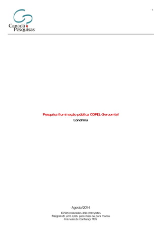 1
Londrina
Pesquisa iluminação pública COPEL-Sercomtel
Agosto/2014
Foram realizadas 450 entrevistas
Margem de erro 4,6% para mais ou para menos
Intervalo de Confiança 95%
 