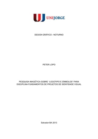 DESIGN GRÁFICO - NOTURNO




                      PETER LOPO




  PESQUISA IMAGÉTICA SOBRE “LOGOTIPO E SÍMBOLOS” PARA
DISCIPLINA FUNDAMENTOS DE PROJETOS DE IDENTIDADE VISUAL




                    Salvador-BA 2013
 