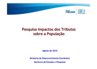 Pesquisa Impactos dos Tributos
      sobre a População



                Agosto de 2010


    Diretoria de Desenvolvimento Econômico
        Gerência de Estudos e Pesquisas
 