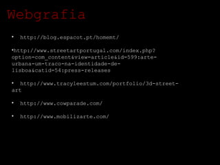 Webgrafia http://blog.espacot.pt/homemt/ http://www.streetartportugal.com/index.php?option=com_content&view=article&id=599:arte-urbana-um-traco-na-identidade-de-lisboa&catid=54:press-releases http://www.tracyleestum.com/portfolio/3d-street-art http://www.cowparade.com/ http://www.mobilizarte.com/ 