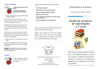 5. Tratar a informação                                  Tenta encontrar resposta para as seguintes pergun-
                                                        tas:
                  - Como posso organizar a infor-
                  mação?                                -   A tarefa está completa?                                       Biblioteca Escolar
                  - Como posso apresentar o             -   Respondeste ao que o professor pediu?
                  resultado do meu trabalho?            -   Seguiste as etapas propostas no guião?                          E.B. 1/JI da Fonte Santa
                                                        -   Poderias ter feito melhor?
   Elabora o teu trabalho com base na informação
   recolhida e tratada.                                 -   O meu trabalho contribuiu para um melhor conhe-
                                                            cimento do tema?
Não te limites a escrever o que leste ou o que
                                                            Sinto-me orgulhoso com o produto final?
copiaste da Internet. Para o teu professor têm mais
valor as tuas opiniões e conclusões.
                                                        -
                                                                                                                         Guião de pesquisa
O plágio (utilizar trabalhos feitos por outras pes-
                                                                                                                          de informação
soas e apresentá-los como se fossem nossos), é
desonesto e é punível por lei por violar os direitos    Não te esqueças destes conselhos quando tiveres
                                                                                                                             1.º ciclo
de autor.                                               que fazer um trabalho de pesquisa.
Sempre que, no teu trabalho, utilizares textos de
                                                        Sempre que precisares de ajuda, terás sempre
outras pessoas, deverás colocá-los entre aspas e
dizer quem foi o seu autor (através de uma nota de      alguém para te apoiar, quer nas tuas pesquisas
rodapé ou na bibliografia).                             quer na organização do teu trabalho: o teu profes-
   Decide a forma como vais apresentar o teu tra-       sor, a professora bibliotecária, os teus pais.
   balho.

Oralmente? Trabalho escrito? Uma apresentação
eletrónica (Powerpoint)? Um cartaz? Uma página
de Internet?

Atenção: Para elaborares o teu trabalho, podes
consultar o guião “Como organizar um trabalho”,
disponível na biblioteca.
                                                                                                                        Com este guia, queremos ajudar-te a reali-
                                                                                 CONTACTOS                              zar os teus trabalhos de pesquisa e ensinar-
6. Avaliar
                                                               Morada: Rua de Nossa Senhora da Assunção—Fonte Santa     te a resolver os problemas de informação,
                      A última etapa é a da avaliação                             2670-377 Loures
                      que tu próprio deves fazer do
                                                                                                                        utilizando um modelo em seis etapas que
                                                                               Telefones: 219 847090
                      teu trabalho.                                                      938448950                      designamos por modelo Big 6 (as seis gran-
                                                                          E-mail: be.fontesanta@gmail.com
                                                                                                                        des questões).
                                                                Blog da BE: http://www.bibliofontesanta.blogspot.com/
 