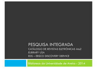 PESQUISA INTEGRADA
CATÁLOGO DE REVISTAS ELETRÓNICAS AtoZ
ELIBRARY USA
EDS – EBSCO DISCOVERY DERVICE
Biblioteca da Universidade de Aveiro - 2014
 