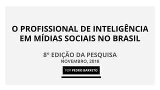 O PROFISSIONAL DE INTELIGÊNCIA
EM MÍDIAS SOCIAIS NO BRASIL
8° EDIÇÃO DA PESQUISA
NOVEMBRO, 2018
POR PEDRO BARRETO
 