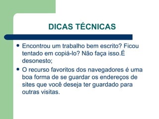 DICAS TÉCNICAS Encontrou um trabalho bem escrito? Ficou tentado em copiá-lo? Não faça isso.É desonesto; O recurso favoritos dos navegadores é uma boa forma de se guardar os endereços de sites que você deseja ter guardado para outras visitas. 