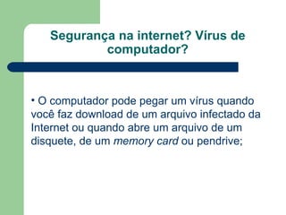 Segurança na internet? Vírus de computador? O computador pode pegar um vírus quando você faz download de um arquivo infectado da Internet ou quando abre um arquivo de um disquete, de um  memory card  ou pendrive; 