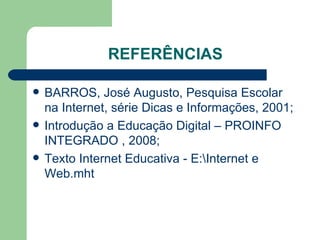 REFERÊNCIAS BARROS, José Augusto, Pesquisa Escolar na Internet, série Dicas e Informações, 2001; Introdução a Educação Digital – PROINFO INTEGRADO , 2008; Texto Internet Educativa - E:\Internet e Web.mht 